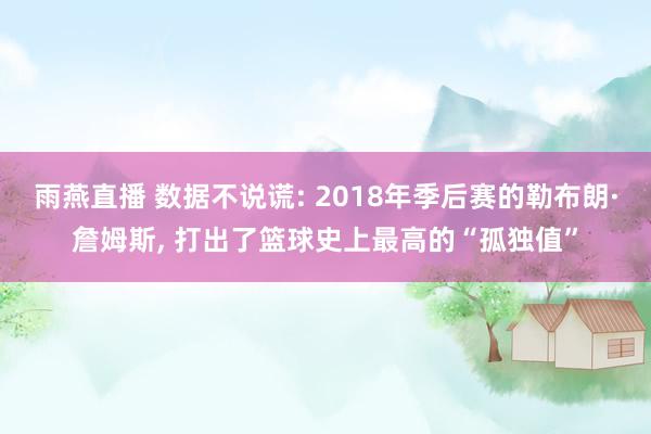 雨燕直播 数据不说谎: 2018年季后赛的勒布朗·詹姆斯, 打出了篮球史上最高的“孤独值”