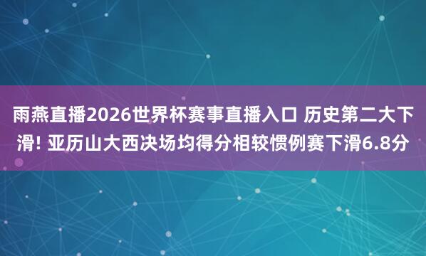 雨燕直播2026世界杯赛事直播入口 历史第二大下滑! 亚历山大西决场均得分相较惯例赛下滑6.8分