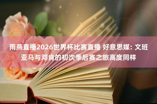 雨燕直播2026世界杯比赛直播 好意思媒: 文班亚马与邓肯的初次季后赛之旅高度同样