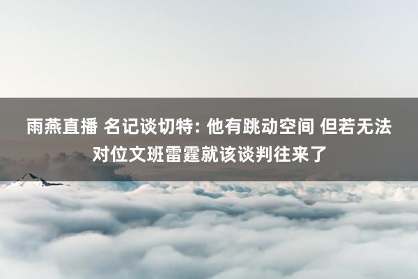 雨燕直播 名记谈切特: 他有跳动空间 但若无法对位文班雷霆就该谈判往来了