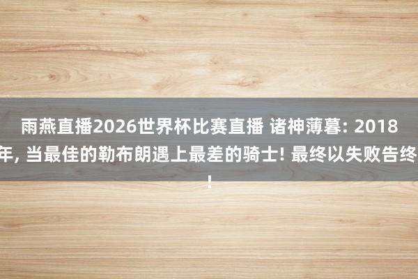 雨燕直播2026世界杯比赛直播 诸神薄暮: 2018年, 当最佳的勒布朗遇上最差的骑士! 最终以失败告终!