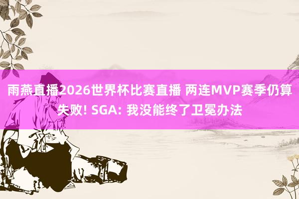 雨燕直播2026世界杯比赛直播 两连MVP赛季仍算失败! SGA: 我没能终了卫冕办法