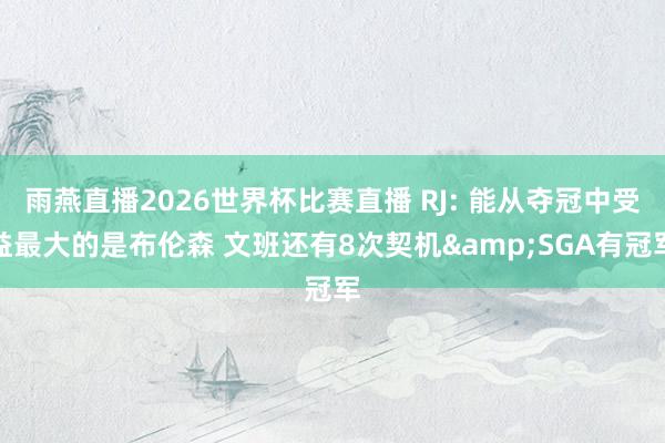 雨燕直播2026世界杯比赛直播 RJ: 能从夺冠中受益最大的是布伦森 文班还有8次契机&SGA有冠军