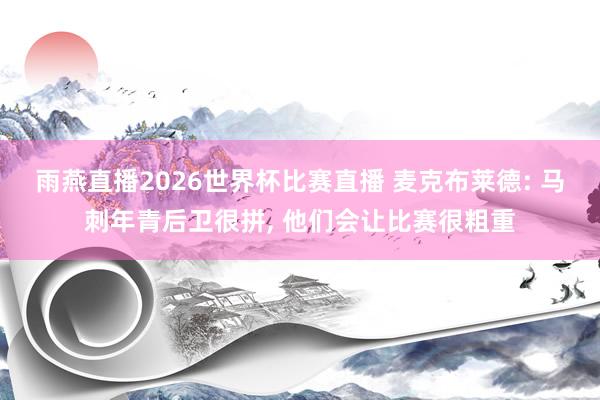 雨燕直播2026世界杯比赛直播 麦克布莱德: 马刺年青后卫很拼, 他们会让比赛很粗重