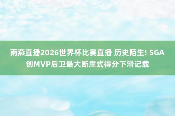 雨燕直播2026世界杯比赛直播 历史陌生! SGA创MVP后卫最大断崖式得分下滑记载