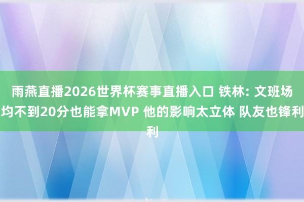 雨燕直播2026世界杯赛事直播入口 铁林: 文班场均不到20分也能拿MVP 他的影响太立体 队友也锋利