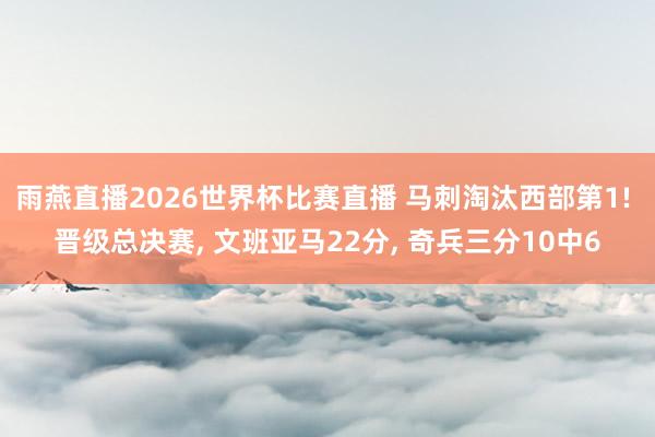 雨燕直播2026世界杯比赛直播 马刺淘汰西部第1! 晋级总决赛, 文班亚马22分, 奇兵三分10中6