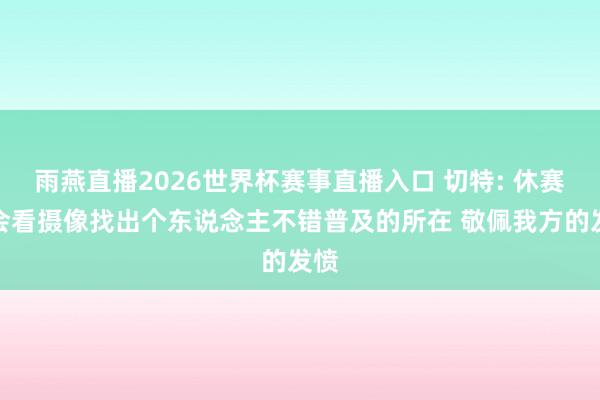 雨燕直播2026世界杯赛事直播入口 切特: 休赛期会看摄像找出个东说念主不错普及的所在 敬佩我方的发愤