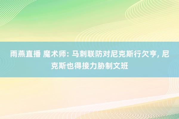雨燕直播 魔术师: 马刺联防对尼克斯行欠亨, 尼克斯也得接力胁制文班