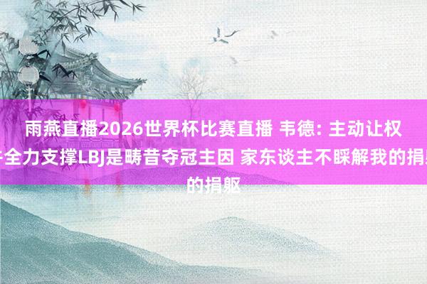 雨燕直播2026世界杯比赛直播 韦德: 主动让权并全力支撑LBJ是畴昔夺冠主因 家东谈主不睬解我的捐躯
