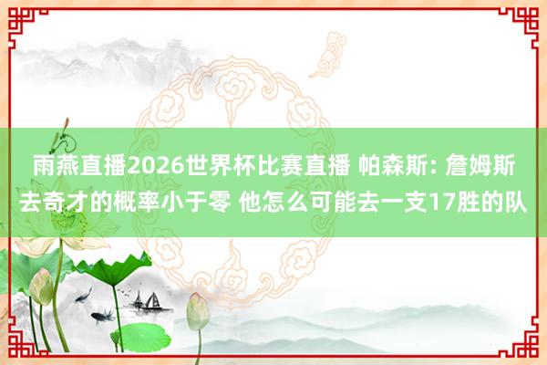 雨燕直播2026世界杯比赛直播 帕森斯: 詹姆斯去奇才的概率小于零 他怎么可能去一支17胜的队