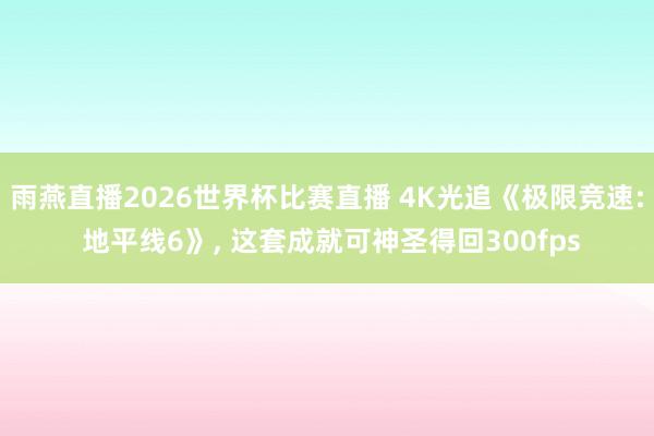雨燕直播2026世界杯比赛直播 4K光追《极限竞速: 地平线6》, 这套成就可神圣得回300fps