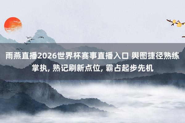 雨燕直播2026世界杯赛事直播入口 舆图捷径熟练掌执, 熟记刷新点位, 霸占起步先机