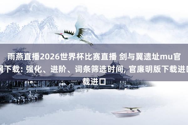 雨燕直播2026世界杯比赛直播 剑与翼遗址mu官网下载: 强化、进阶、词条筛选时间, 官廉明版下载进口