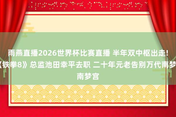 雨燕直播2026世界杯比赛直播 半年双中枢出走! 《铁拳8》总监池田幸平去职 二十年元老告别万代南梦宫