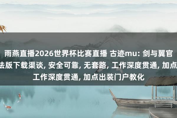 雨燕直播2026世界杯比赛直播 古迹mu: 剑与翼官网地址: 官合法版下载渠谈, 安全可靠, 无套路, 工作深度贯通, 加点出装门户教化