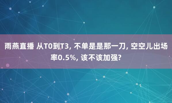 雨燕直播 从T0到T3, 不单是是那一刀, 空空儿出场率0.5%, 该不该加强?