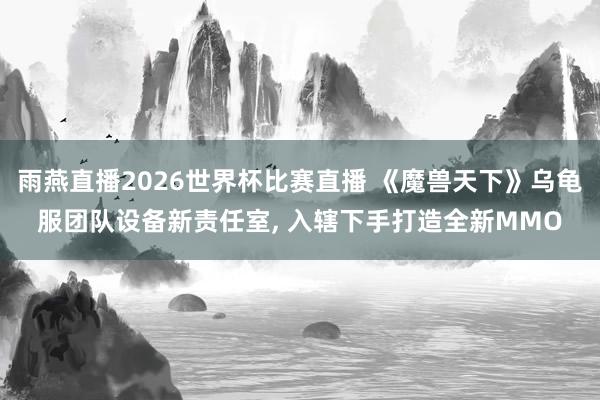 雨燕直播2026世界杯比赛直播 《魔兽天下》乌龟服团队设备新责任室, 入辖下手打造全新MMO
