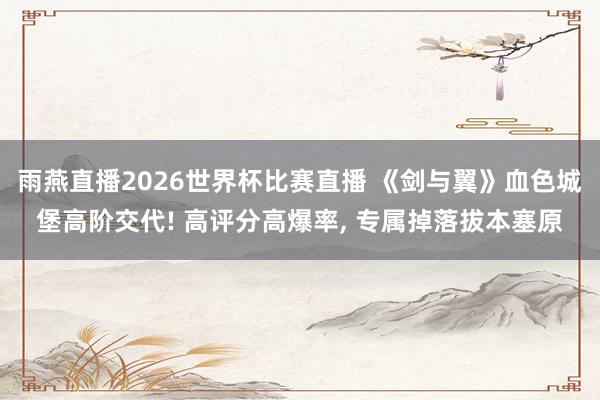 雨燕直播2026世界杯比赛直播 《剑与翼》血色城堡高阶交代! 高评分高爆率, 专属掉落拔本塞原