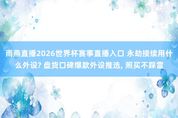 雨燕直播2026世界杯赛事直播入口 永劫接续用什么外设? 盘货口碑爆款外设推选, 照买不踩雷