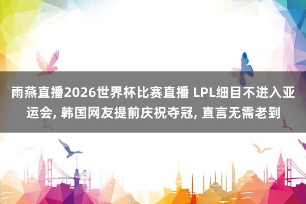 雨燕直播2026世界杯比赛直播 LPL细目不进入亚运会, 韩国网友提前庆祝夺冠, 直言无需老到
