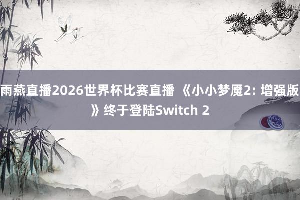 雨燕直播2026世界杯比赛直播 《小小梦魇2: 增强版》终于登陆Switch 2