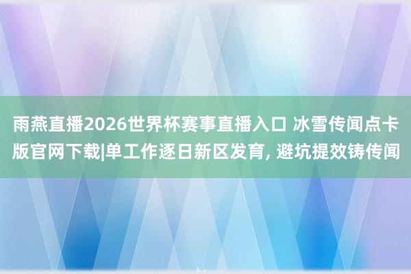 雨燕直播2026世界杯赛事直播入口 冰雪传闻点卡版官网下载|单工作逐日新区发育, 避坑提效铸传闻