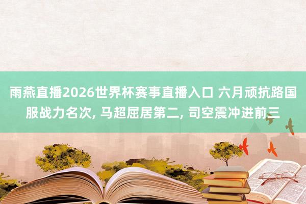 雨燕直播2026世界杯赛事直播入口 六月顽抗路国服战力名次, 马超屈居第二, 司空震冲进前三