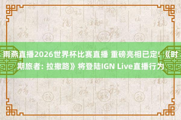 雨燕直播2026世界杯比赛直播 重磅亮相已定! 《时期旅者: 拉撒路》将登陆IGN Live直播行为