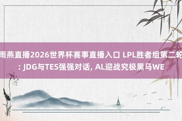 雨燕直播2026世界杯赛事直播入口 LPL胜者组第二轮: JDG与TES强强对话, AL迎战究极黑马WE