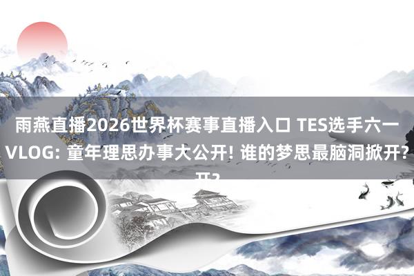 雨燕直播2026世界杯赛事直播入口 TES选手六一VLOG: 童年理思办事大公开! 谁的梦思最脑洞掀开?