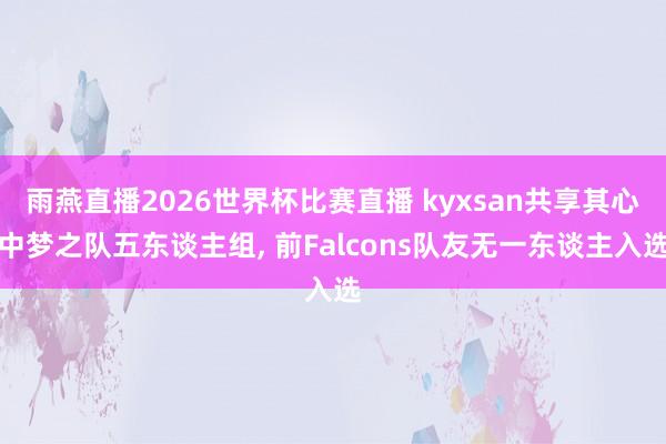 雨燕直播2026世界杯比赛直播 kyxsan共享其心中梦之队五东谈主组, 前Falcons队友无一东谈主入选