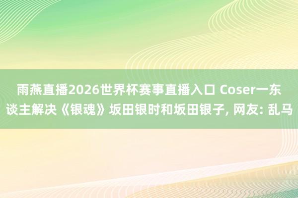 雨燕直播2026世界杯赛事直播入口 Coser一东谈主解决《银魂》坂田银时和坂田银子, 网友: 乱马