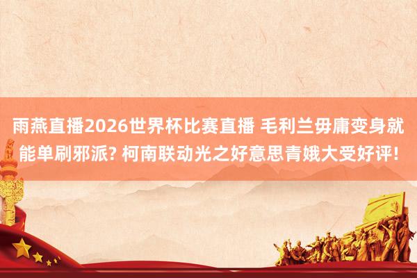 雨燕直播2026世界杯比赛直播 毛利兰毋庸变身就能单刷邪派? 柯南联动光之好意思青娥大受好评!