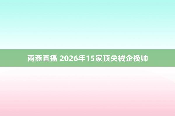 雨燕直播 2026年15家顶尖械企换帅