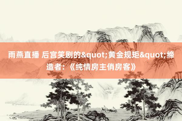雨燕直播 后宫笑剧的"黄金规矩"缔造者: 《纯情房主俏房客》