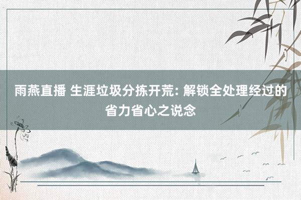 雨燕直播 生涯垃圾分拣开荒: 解锁全处理经过的省力省心之说念