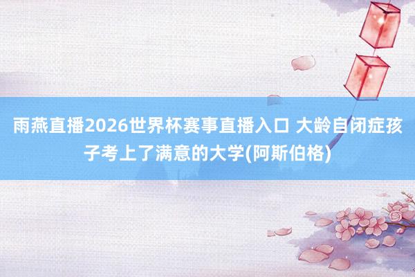 雨燕直播2026世界杯赛事直播入口 大龄自闭症孩子考上了满意的大学(阿斯伯格)