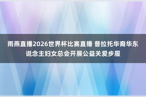 雨燕直播2026世界杯比赛直播 普拉托华裔华东说念主妇女总会开展公益关爱步履