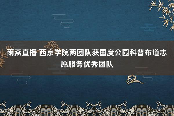 雨燕直播 西京学院两团队获国度公园科普布道志愿服务优秀团队