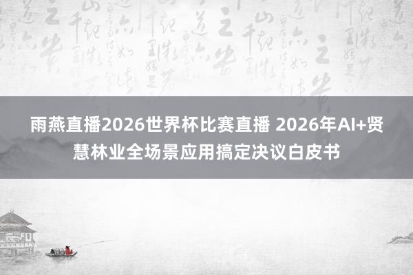 雨燕直播2026世界杯比赛直播 2026年AI+贤慧林业全场景应用搞定决议白皮书