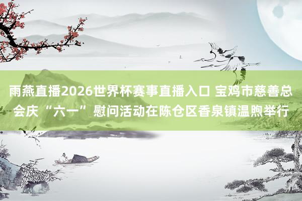 雨燕直播2026世界杯赛事直播入口 宝鸡市慈善总会庆 “六一” 慰问活动在陈仓区香泉镇温煦举行