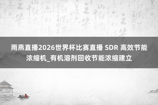 雨燕直播2026世界杯比赛直播 SDR 高效节能浓缩机_有机溶剂回收节能浓缩建立