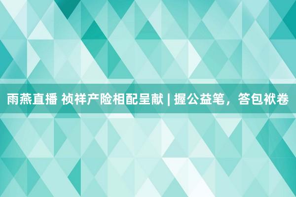 雨燕直播 祯祥产险相配呈献 | 握公益笔，答包袱卷