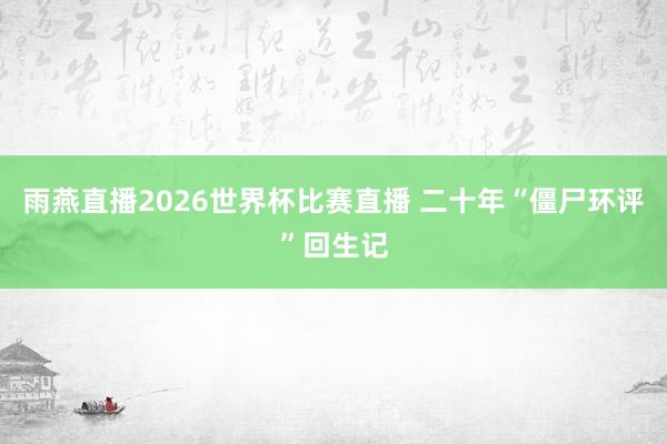 雨燕直播2026世界杯比赛直播 二十年“僵尸环评”回生记