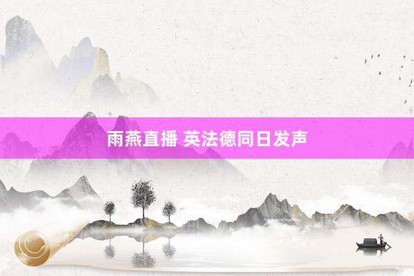 雨燕直播 英法德同日发声