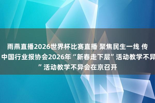 雨燕直播2026世界杯比赛直播 聚焦民生一线 传递奋进力量 中国行业报协会2026年“新春走下层”活动教学不异会在京召开