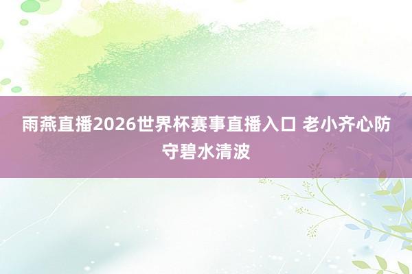 雨燕直播2026世界杯赛事直播入口 老小齐心防守碧水清波