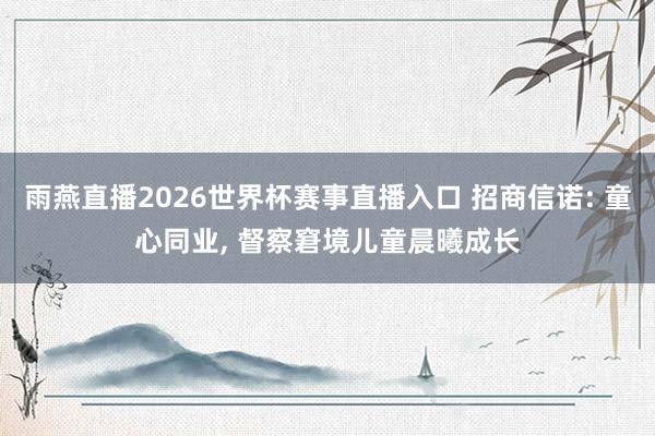 雨燕直播2026世界杯赛事直播入口 招商信诺: 童心同业, 督察窘境儿童晨曦成长