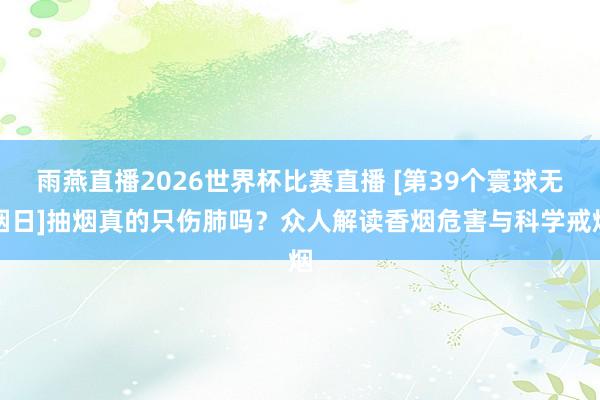 雨燕直播2026世界杯比赛直播 [第39个寰球无烟日]抽烟真的只伤肺吗？众人解读香烟危害与科学戒烟